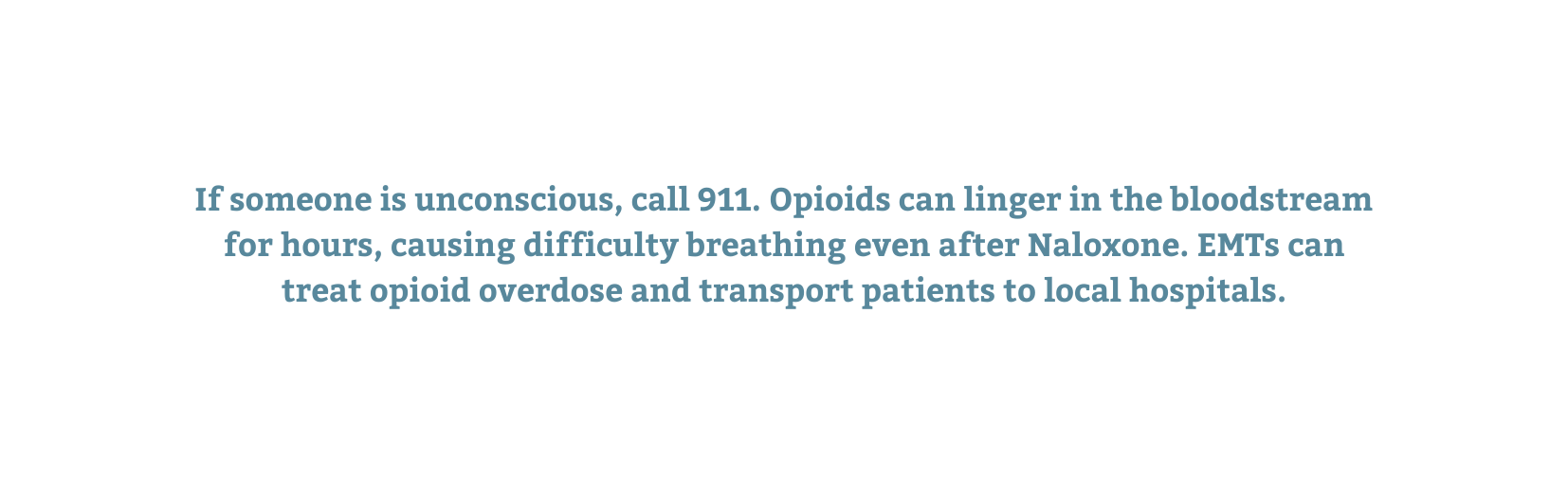 If someone is unconscious call 911 Opioids can linger in the bloodstream for hours causing difficulty breathing even after Naloxone EMTs can treat opioid overdose and transport patients to local hospitals
